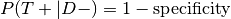 P (T + |D − ) = 1 - \textrm{specificity}